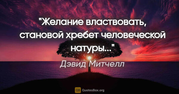 Дэвид Митчелл цитата: ""Желание властвовать, становой хребет человеческой натуры...""