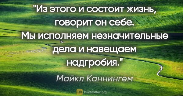 Майкл Каннингем цитата: "Из этого и состоит жизнь, говорит он себе. Мы исполняем..."