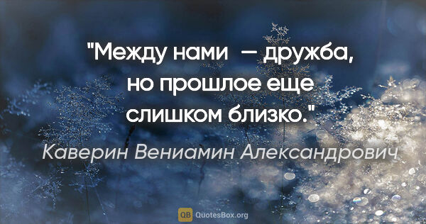 Каверин Вениамин Александрович цитата: "Между нами — дружба, но прошлое еще слишком близко."