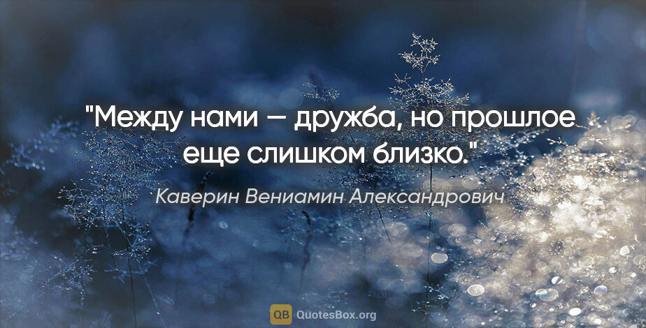 Каверин Вениамин Александрович цитата: "Между нами — дружба, но прошлое еще слишком близко."