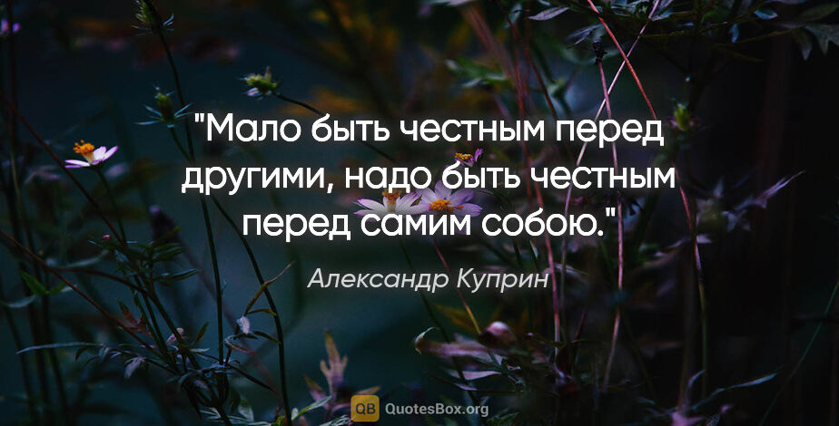Александр Куприн цитата: "Мало быть честным перед другими, надо быть честным перед самим..."