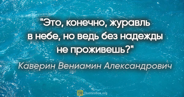 Каверин Вениамин Александрович цитата: "Это, конечно, журавль в небе, но ведь без надежды не проживешь?"