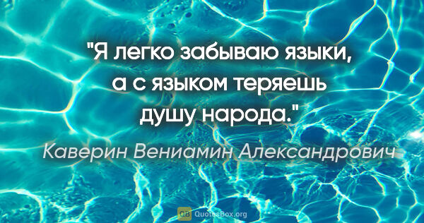 Каверин Вениамин Александрович цитата: "Я легко забываю языки, а с языком теряешь душу народа."