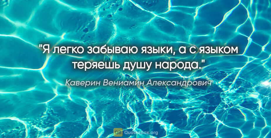 Каверин Вениамин Александрович цитата: "Я легко забываю языки, а с языком теряешь душу народа."