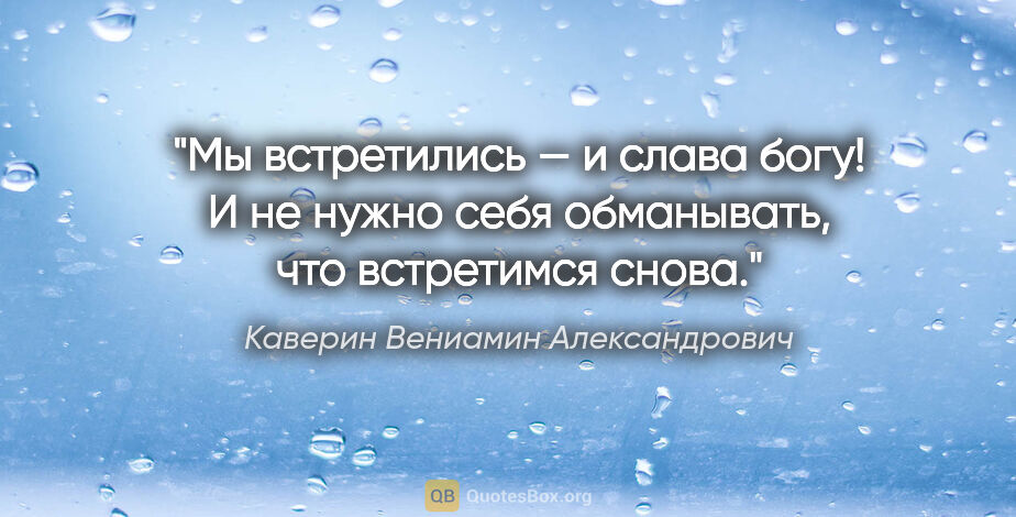 Каверин Вениамин Александрович цитата: "Мы встретились — и слава богу! И не нужно себя обманывать, что..."