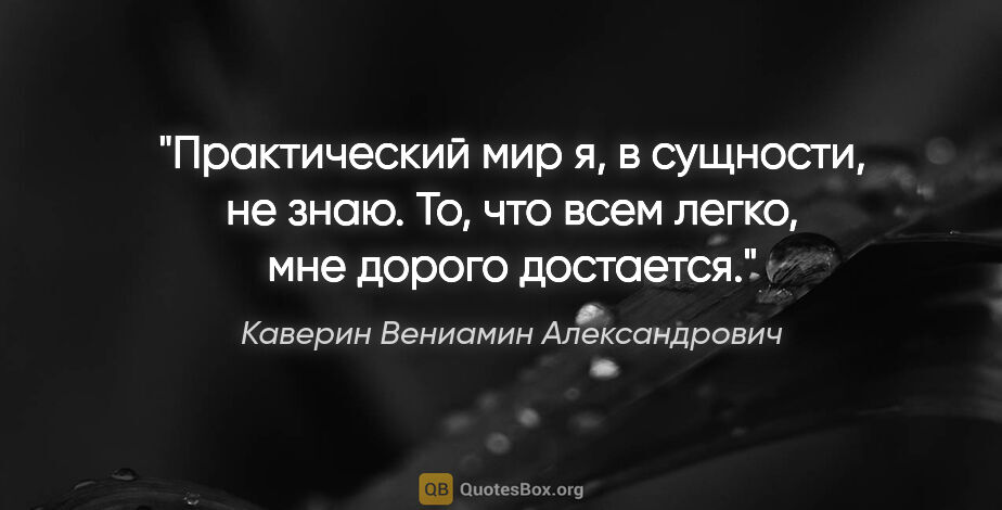 Каверин Вениамин Александрович цитата: "Практический мир я, в сущности, не знаю. То, что всем легко,..."