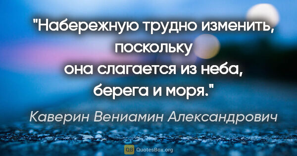 Каверин Вениамин Александрович цитата: "Набережную трудно изменить, поскольку она слагается из неба,..."