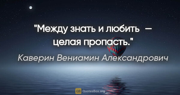 Каверин Вениамин Александрович цитата: "Между «знать» и «любить» — целая пропасть."