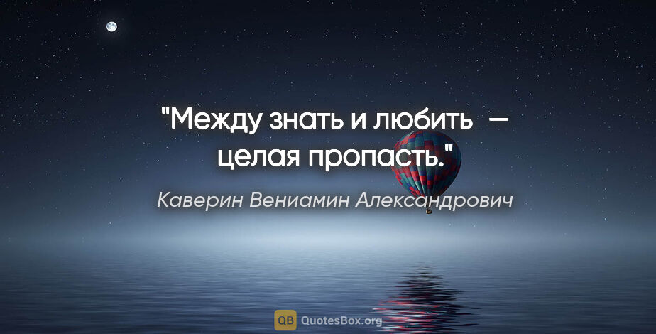 Каверин Вениамин Александрович цитата: "Между «знать» и «любить» — целая пропасть."