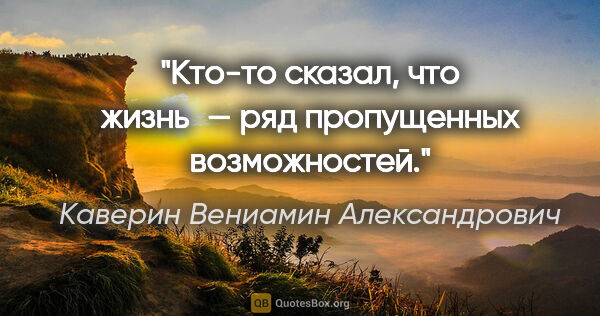 Каверин Вениамин Александрович цитата: "Кто-то сказал, что жизнь — ряд пропущенных возможностей."