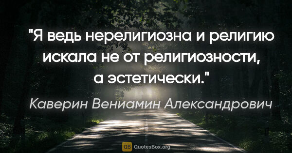 Каверин Вениамин Александрович цитата: "Я ведь нерелигиозна и религию искала не от религиозности, а..."