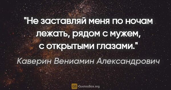 Каверин Вениамин Александрович цитата: "Не заставляй меня по ночам лежать, рядом с мужем, с открытыми..."