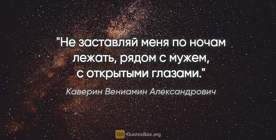 Каверин Вениамин Александрович цитата: "Не заставляй меня по ночам лежать, рядом с мужем, с открытыми..."