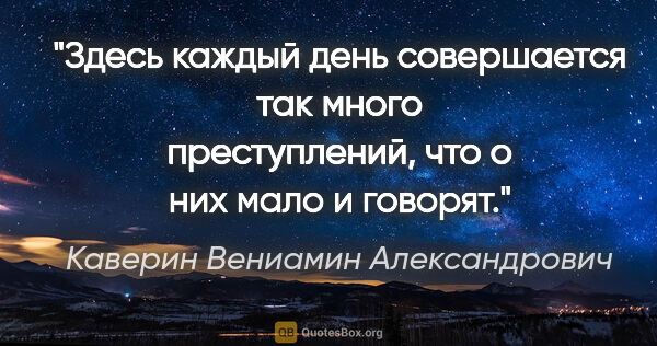 Каверин Вениамин Александрович цитата: "Здесь каждый день совершается так много преступлений, что о..."