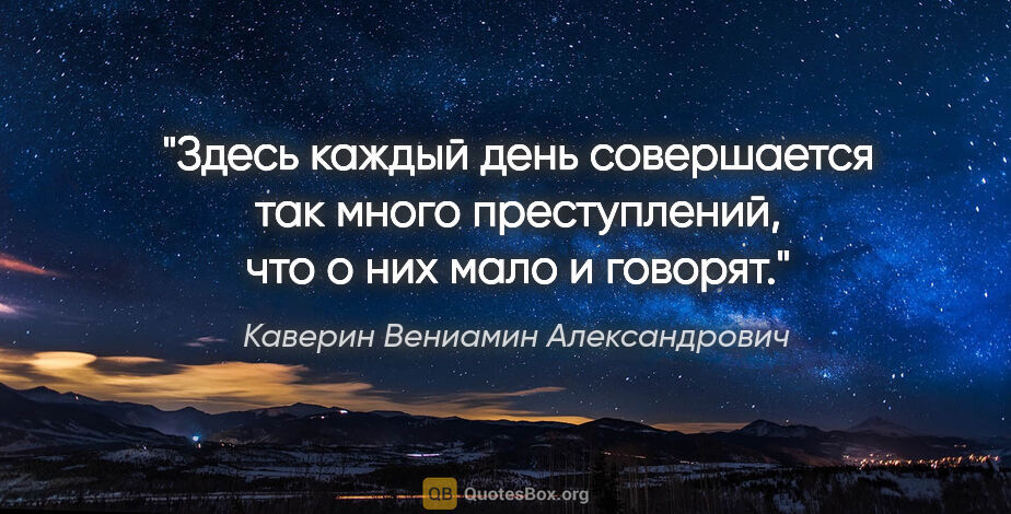 Каверин Вениамин Александрович цитата: "Здесь каждый день совершается так много преступлений, что о..."