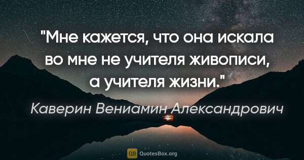 Каверин Вениамин Александрович цитата: "Мне кажется, что она искала во мне не учителя живописи, а..."