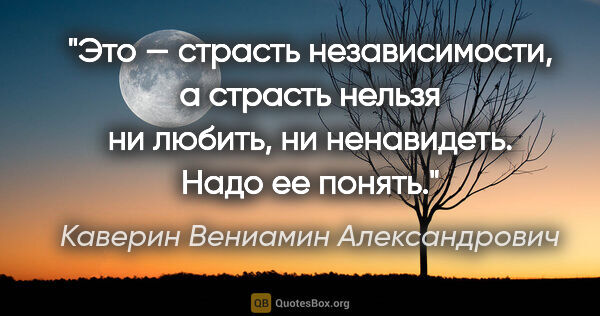 Каверин Вениамин Александрович цитата: "Это — страсть независимости, а страсть нельзя ни любить, ни..."