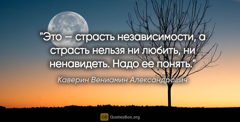 Каверин Вениамин Александрович цитата: "Это — страсть независимости, а страсть нельзя ни любить, ни..."