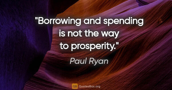 Paul Ryan quote: "Borrowing and spending is not the way to prosperity."