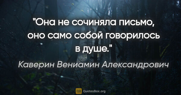 Каверин Вениамин Александрович цитата: "Она не сочиняла письмо, оно само собой говорилось в душе."