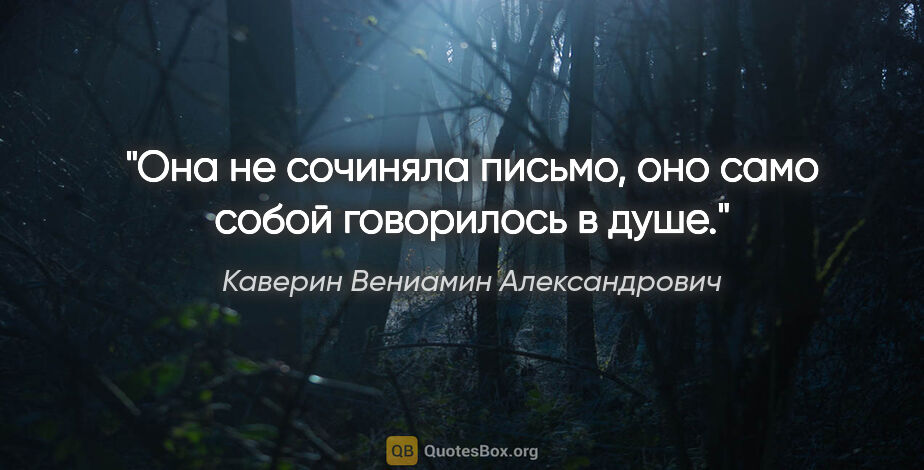 Каверин Вениамин Александрович цитата: "Она не сочиняла письмо, оно само собой говорилось в душе."