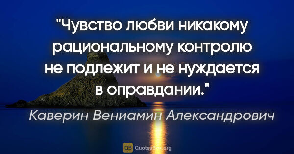 Каверин Вениамин Александрович цитата: "Чувство любви никакому рациональному контролю не подлежит и не..."