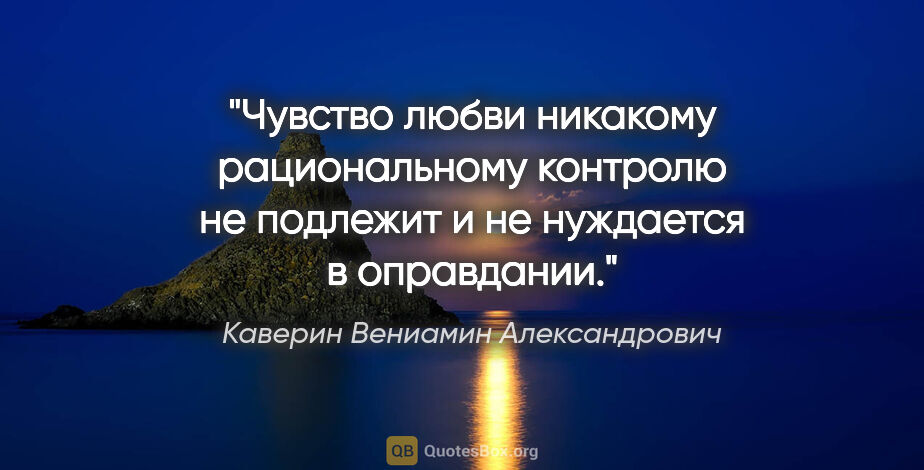 Каверин Вениамин Александрович цитата: "Чувство любви никакому рациональному контролю не подлежит и не..."