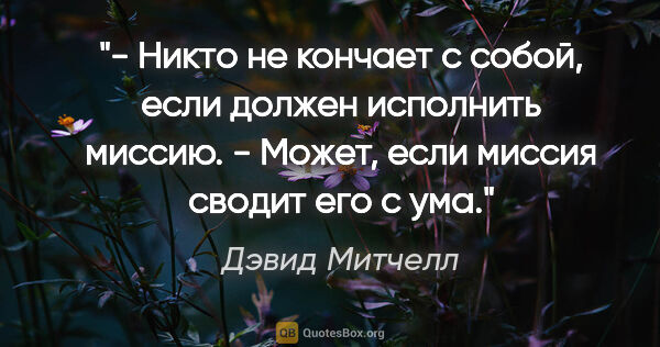 Дэвид Митчелл цитата: "- Никто не кончает с собой, если должен исполнить миссию.

-..."