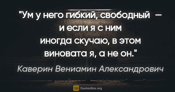Каверин Вениамин Александрович цитата: "Ум у него гибкий, свободный — и если я с ним иногда скучаю, в..."