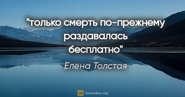 Елена Толстая цитата: "только смерть по-прежнему раздавалась бесплатно"