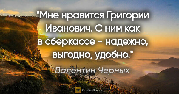 Валентин Черных цитата: "Мне нравится Григорий Иванович. С ним как в сберкассе -..."