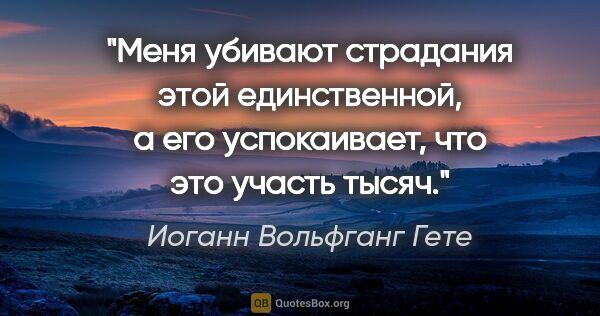 Иоганн Вольфганг Гете цитата: "Меня убивают страдания этой единственной, а его успокаивает,..."