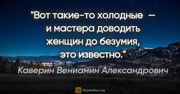 Каверин Вениамин Александрович цитата: "Вот такие-то холодные — и мастера доводить женщин до безумия,..."