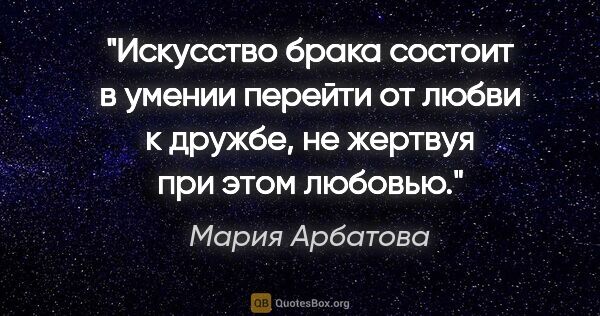 Мария Арбатова цитата: "Искусство брака состоит в умении перейти от любви к дружбе, не..."