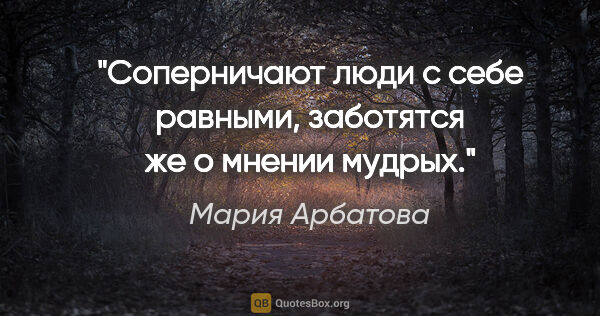 Мария Арбатова цитата: "Соперничают люди с себе равными, заботятся же о мнении мудрых."