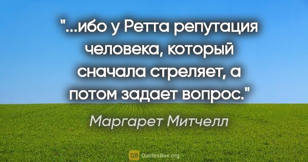 Маргарет Митчелл цитата: "ибо у Ретта репутация человека, который сначала стреляет, а..."