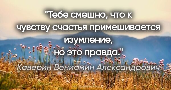 Каверин Вениамин Александрович цитата: "Тебе смешно, что к чувству счастья примешивается изумление, но..."