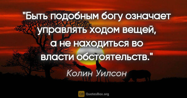 Колин Уилсон цитата: "Быть подобным богу означает управлять ходом вещей, а не..."