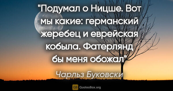 Чарльз Буковски цитата: "Подумал о Ницше. Вот мы какие: германский жеребец и еврейская..."