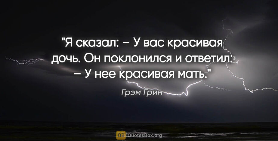 Грэм Грин цитата: "Я сказал:

– У вас красивая дочь.

Он поклонился и ответил:

–..."