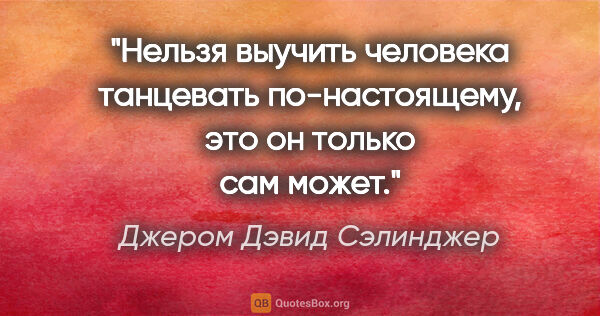 Джером Дэвид Сэлинджер цитата: "Нельзя выучить человека танцевать по-настоящему, это он только..."