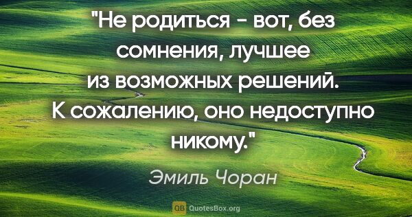 Эмиль Чоран цитата: "Не родиться - вот, без сомнения, лучшее из возможных решений...."