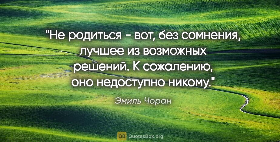 Эмиль Чоран цитата: "Не родиться - вот, без сомнения, лучшее из возможных решений...."