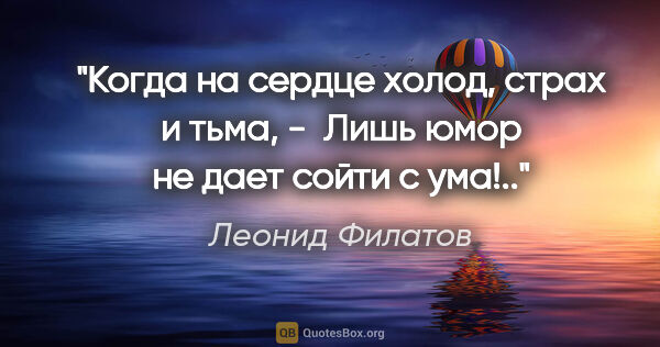 Леонид Филатов цитата: "Когда на сердце холод, страх и тьма, - 

Лишь юмор не дает..."