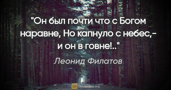 Леонид Филатов цитата: "Он был почти что с Богом наравне,

Но капнуло с небес,- и он в..."