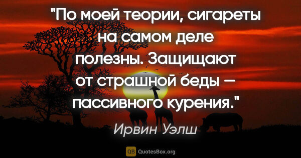 Ирвин Уэлш цитата: "По моей теории, сигареты на самом деле полезны. Защищают от..."