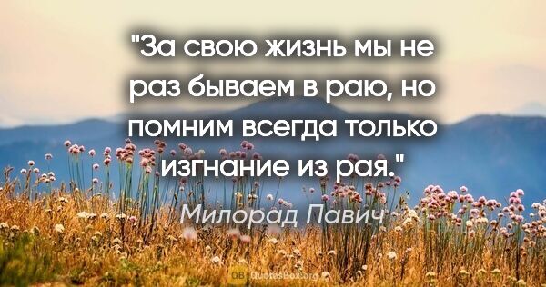Милорад Павич цитата: "За свою жизнь мы не раз бываем в раю, но помним всегда только..."