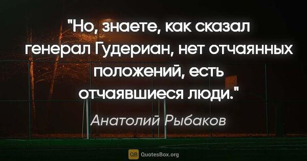 Анатолий Рыбаков цитата: "Но, знаете, как сказал генерал Гудериан, нет отчаянных..."