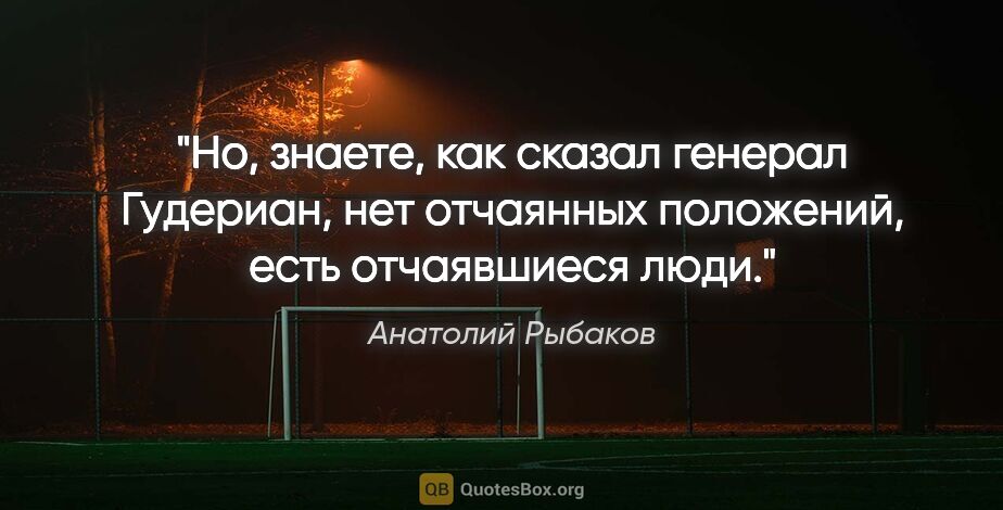 Анатолий Рыбаков цитата: "Но, знаете, как сказал генерал Гудериан, нет отчаянных..."