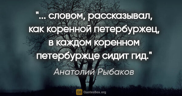 Анатолий Рыбаков цитата: " словом, рассказывал, как коренной петербуржец, в каждом..."